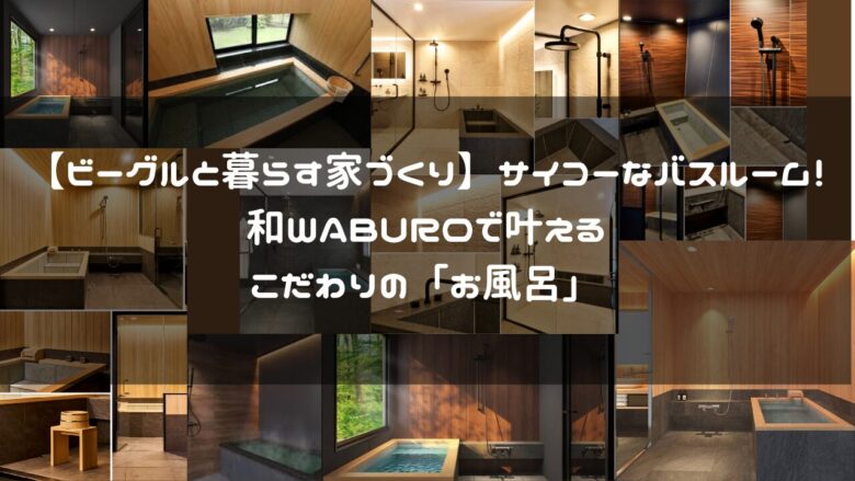 【ビーグルと暮らす家づくり】サイコーなバスルーム!和WABUROで叶えるこだわりの「お風呂」